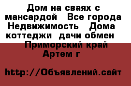 Дом на сваях с мансардой - Все города Недвижимость » Дома, коттеджи, дачи обмен   . Приморский край,Артем г.